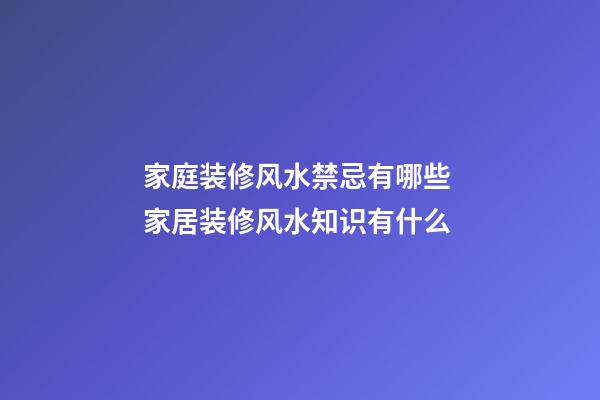 家庭装修风水禁忌有哪些 家居装修风水知识有什么